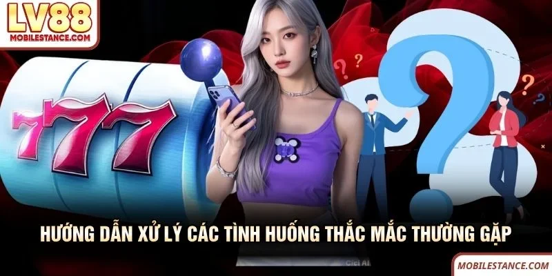Hướng dẫn xử lý các tình huống thắc mắc thường gặp LV88